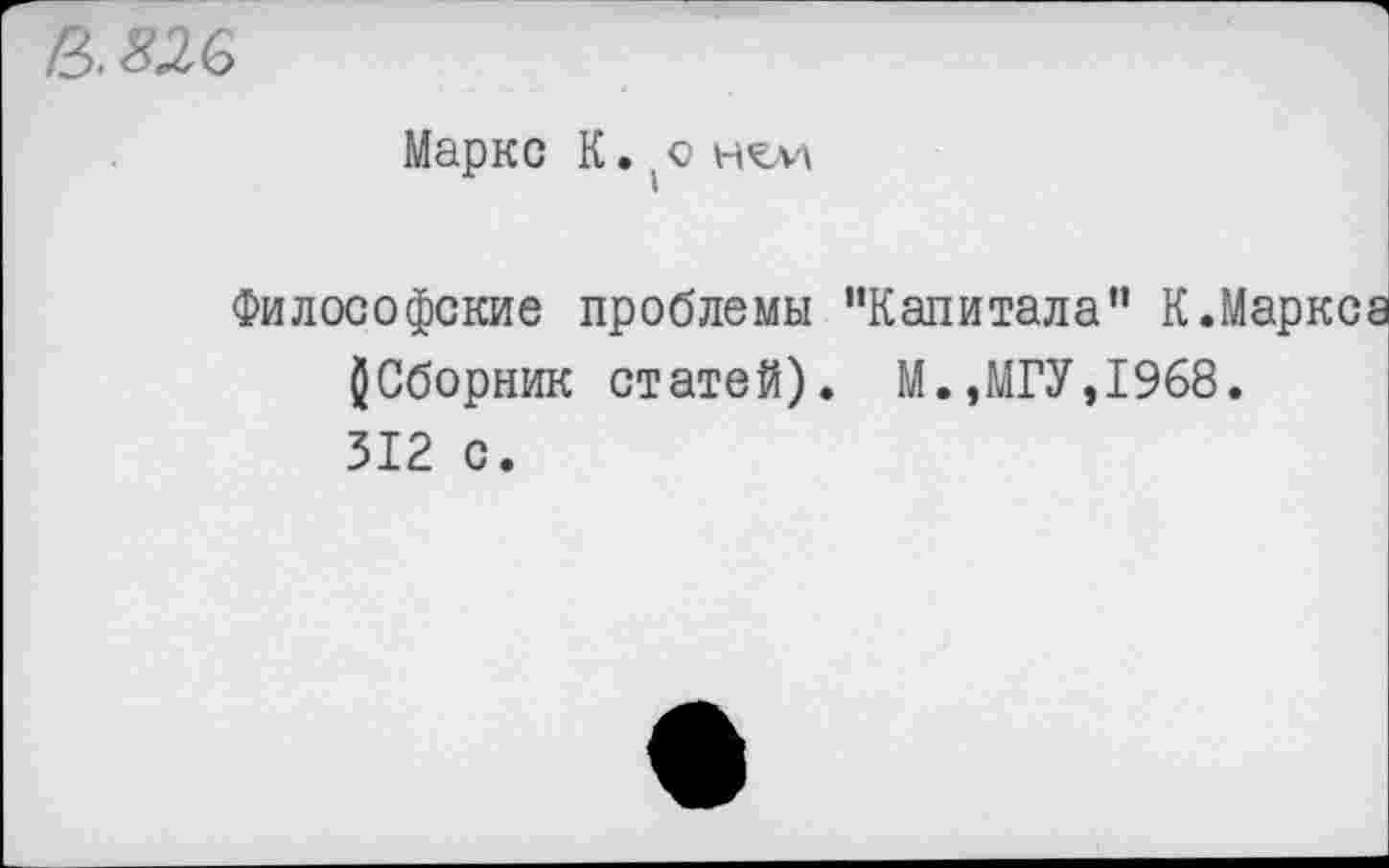 ﻿В. зле
Маркс К. .о
Философские проблемы “Капитала” К.Маркса ^Сборник статей). М.,МГУ,1968. 312 с.